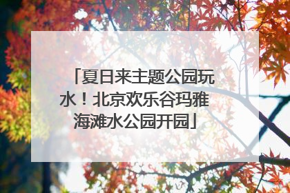夏日来主题公园玩水！北京欢乐谷玛雅海滩水公园开园